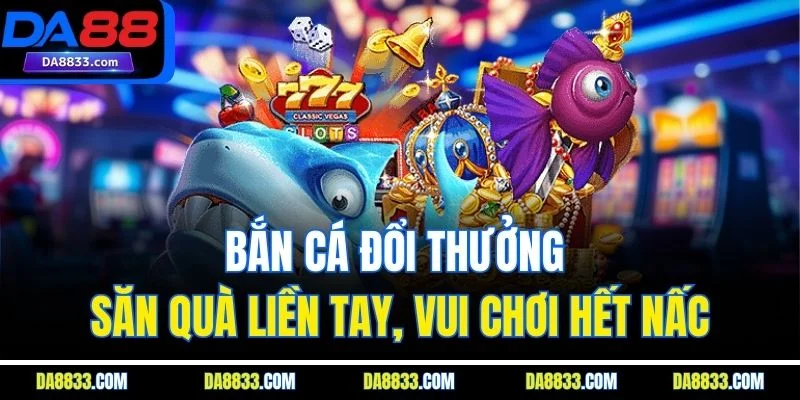 Bắn Cá Đổi Thưởng - Săn Quà Liền Tay, Vui Chơi Hết Nấc