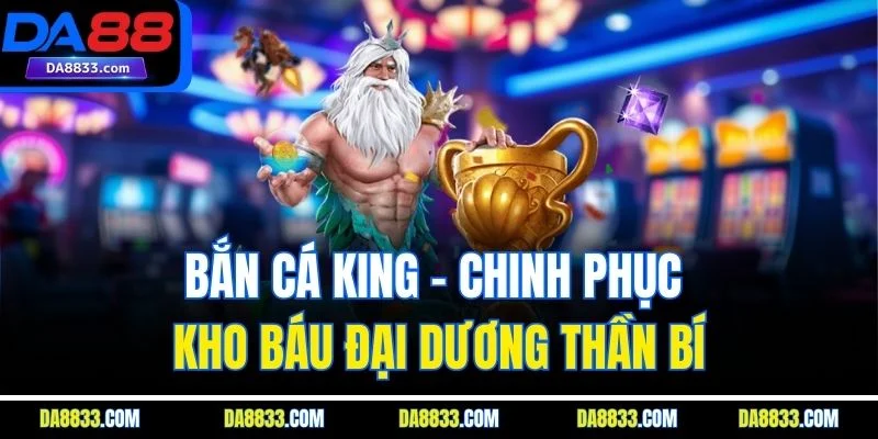 Bắn Cá King - Chinh Phục Kho Báu Đại Dương Thần Bí