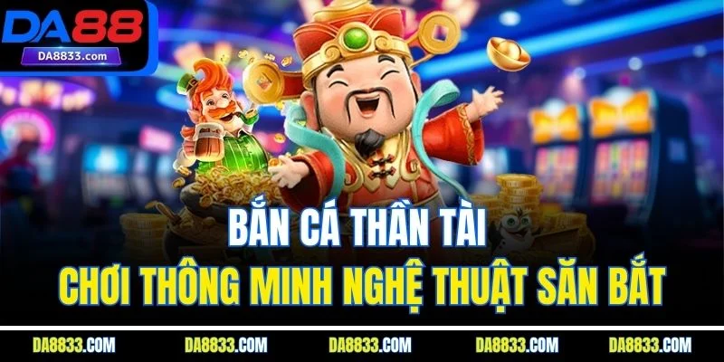 Bắn Cá Thần Tài - Chơi Thông Minh Nghệ Thuật Săn Bắt
