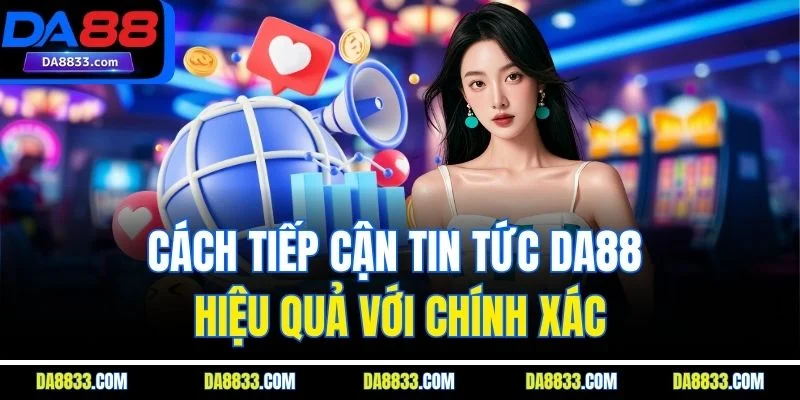 Cách tiếp cận tin tức DA88 hiệu quả với chính xác