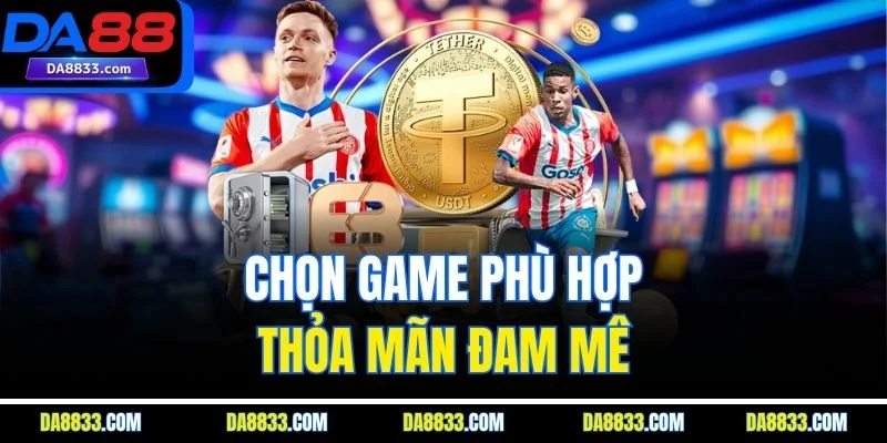 Chọn game phù hợp, thỏa mãn đam mê