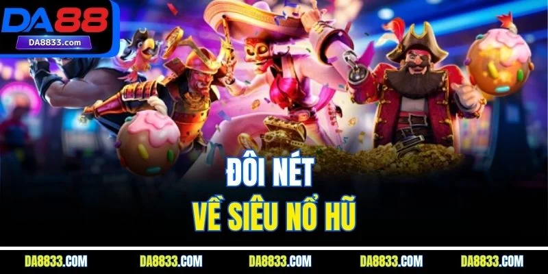Đôi nét về siêu nổ hũ