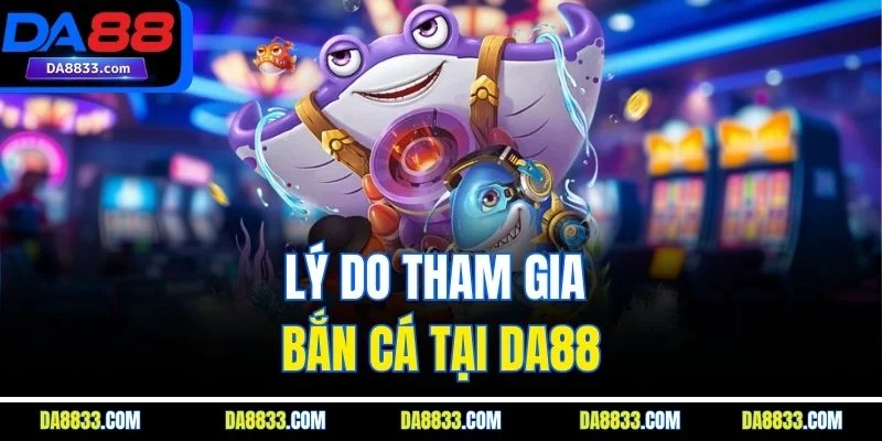 Lý do tham gia bắn cá tại DA88