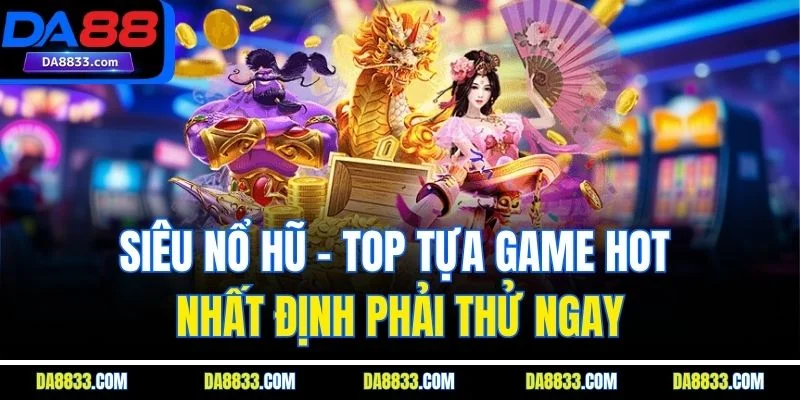 Siêu Nổ Hũ – Top Tựa Game Hot Nhất Định Phải Thử Ngay