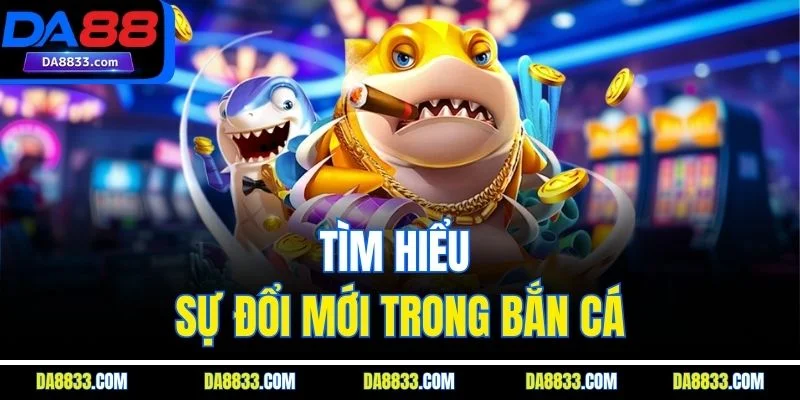 Tìm hiểu sự đổi mới trong bắn cá