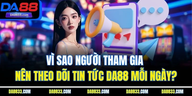 Vì sao người tham gia nên theo dõi tin tức DA88 mỗi ngày?