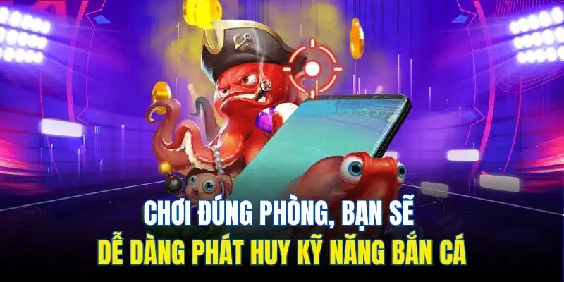 Chơi đúng phòng, bạn sẽ dễ dàng phát huy kỹ năng bắn cá