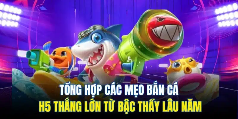 Tổng hợp các mẹo bắn cá H5 thắng lớn từ bậc thầy lâu năm